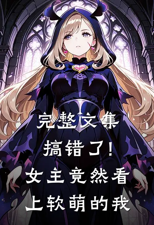 完整文集搞错了!女主竟然看上软萌的我