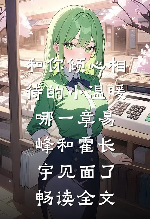 和你倾心相待的小温暖哪一章易峰和霍长宇见面了畅读全文
