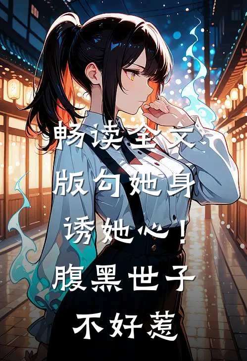 畅读全文版勾她身诱她心！腹黑世子不好惹