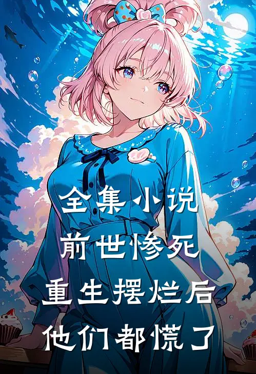 全集小说前世惨死，重生摆烂后他们都慌了