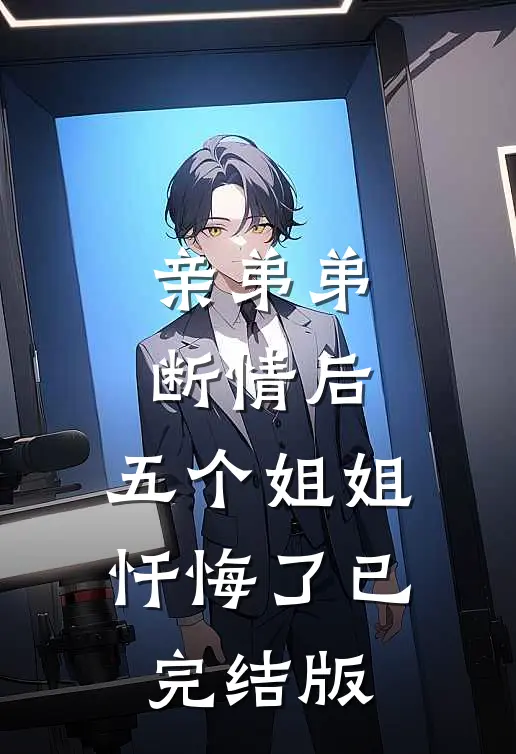 亲弟弟断情后，五个姐姐忏悔了已完结版
