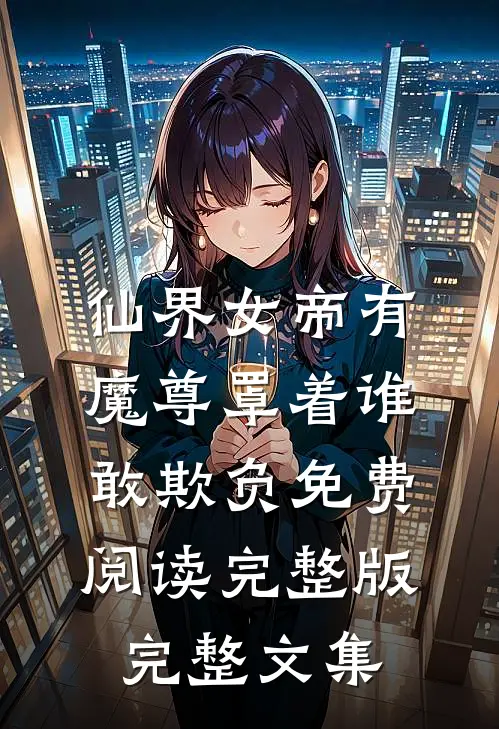 仙界女帝有魔尊罩着谁敢欺负免费阅读完整版完整文集