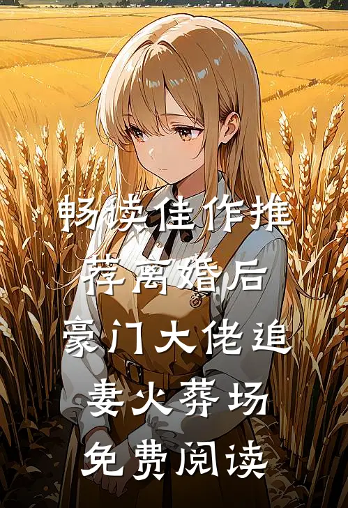 畅读佳作推荐离婚后,豪门大佬追妻火葬场免费阅读