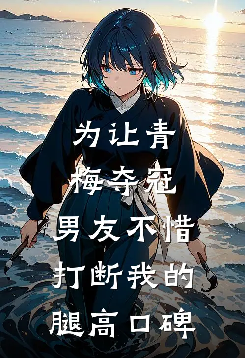 为让青梅夺冠，男友不惜打断我的腿高口碑