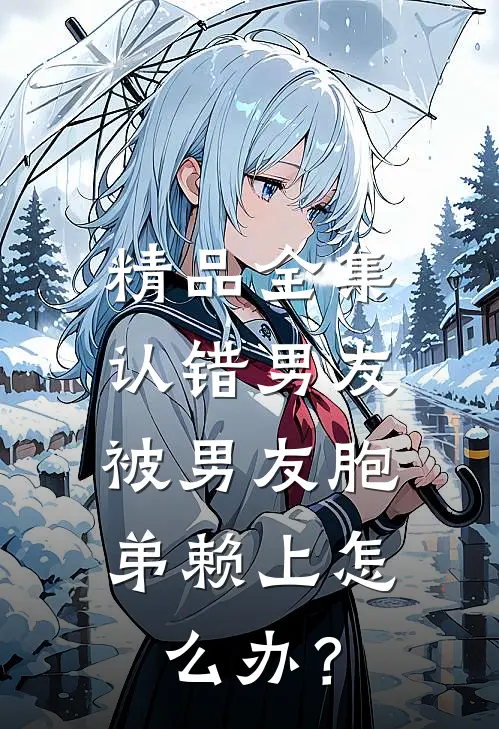 精品全集认错男友，被男友胞弟赖上怎么办？
