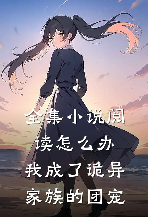 全集小说阅读怎么办，我成了诡异家族的团宠