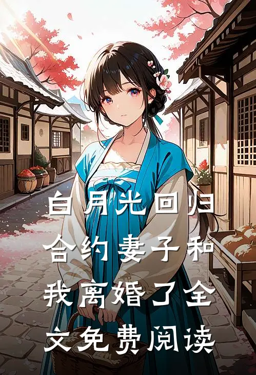 白月光回归，合约妻子和我离婚了全文免费阅读