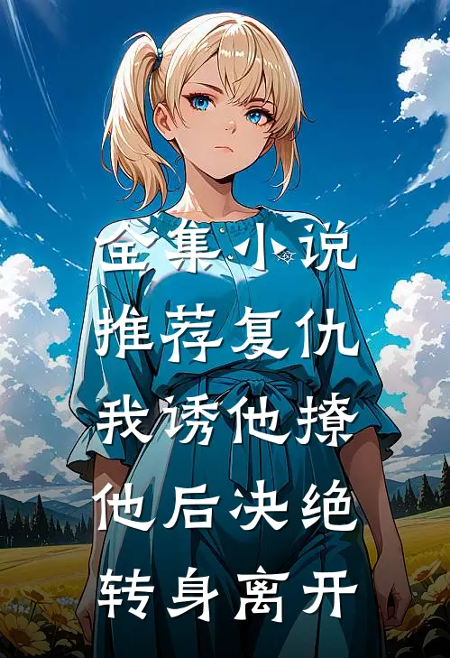 全集小说推荐复仇：我诱他撩他后决绝转身离开