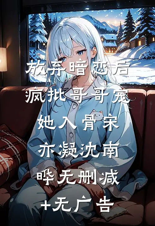 放弃暗恋后，疯批哥哥宠她入骨宋亦凝沈南晔无删减+无广告