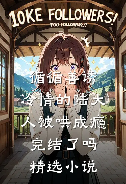 循循善诱,冷情的陆大人被哄成瘾完结了吗精选小说