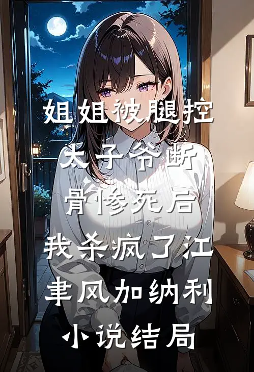 姐姐被腿控太子爷断骨惨死后，我杀疯了江聿风加纳利小说结局