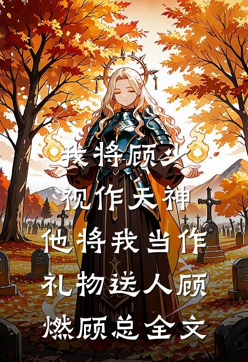 我将顾少视作天神，他将我当作礼物送人顾燃顾总全文