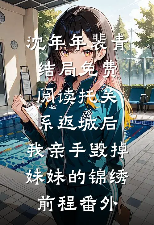 沈年年裴青结局免费阅读托关系返城后，我亲手毁掉妹妹的锦绣前程番外