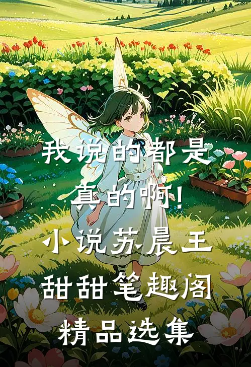 我说的都是真的啊!小说苏晨王甜甜笔趣阁精品选集