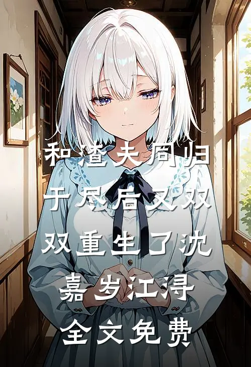 和渣夫同归于尽后又双双重生了沈嘉岁江浔全文免费