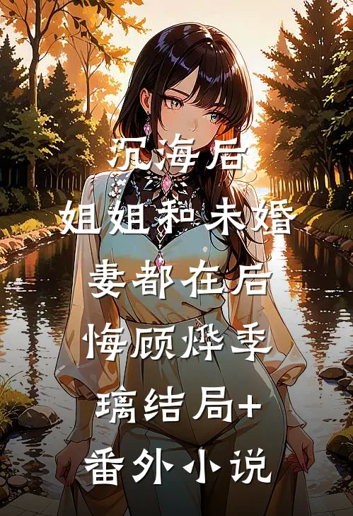 沉海后，姐姐和未婚妻都在后悔顾烨季璃结局+番外小说