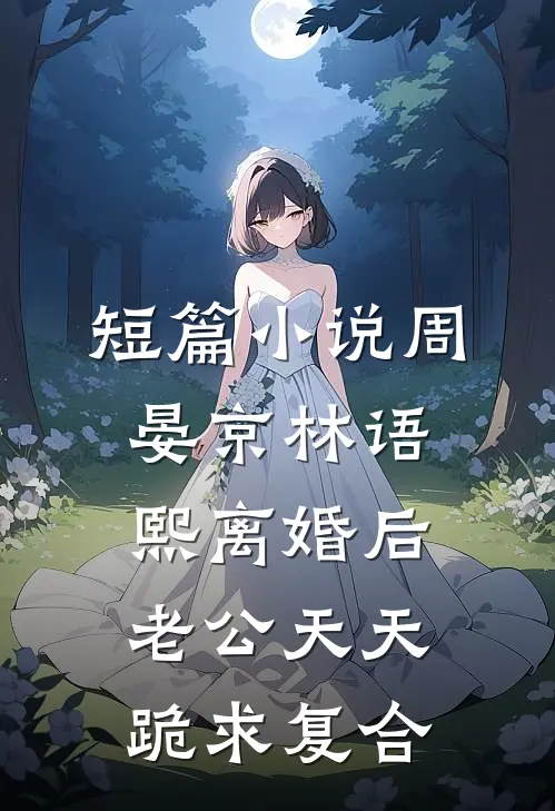 短篇小说周晏京林语熙离婚后老公天天跪求复合