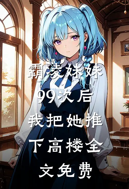 霸凌妹妹99次后,我把她推下高楼全文免费观看