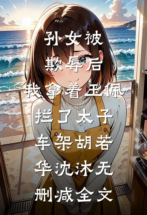 孙女被欺辱后，我拿着玉佩拦了太子车架胡若华沈沐无删减全文