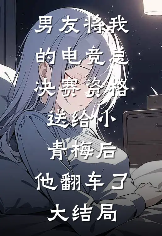 男友将我的电竞总决赛资格送给小青梅后，他翻车了大结局