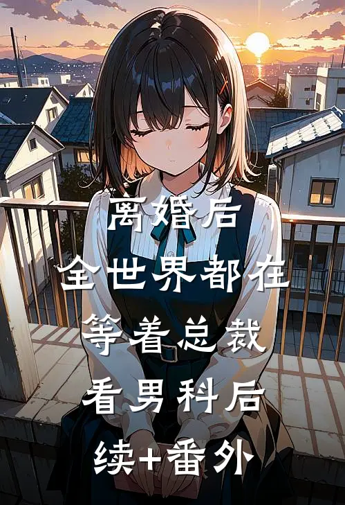 离婚后，全世界都在等着总裁看男科后续+番外