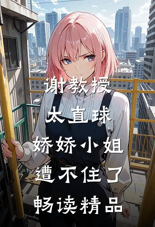 谢教授太直球，娇娇小姐遭不住了畅读精品