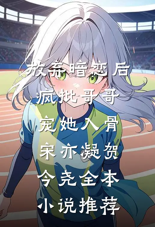 放弃暗恋后，疯批哥哥宠她入骨宋亦凝贺今尧全本小说推荐