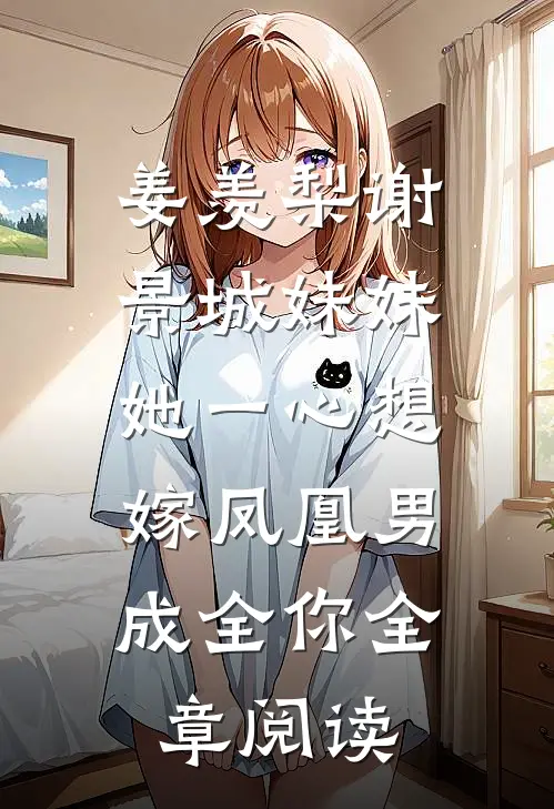 姜羡梨谢景城《妹妹她一心想嫁凤凰男,成全你》全章阅读