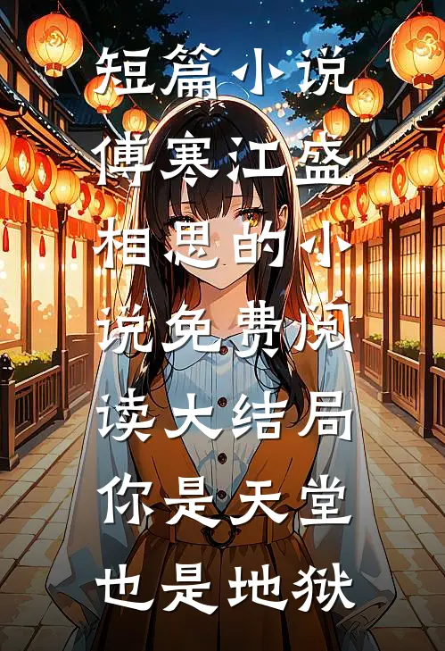 短篇小说傅寒江盛相思的小说免费阅读大结局你是天堂也是地狱