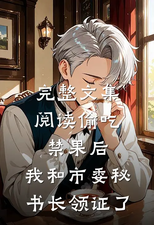 完整文集阅读偷吃禁果后，我和市委秘书长领证了
