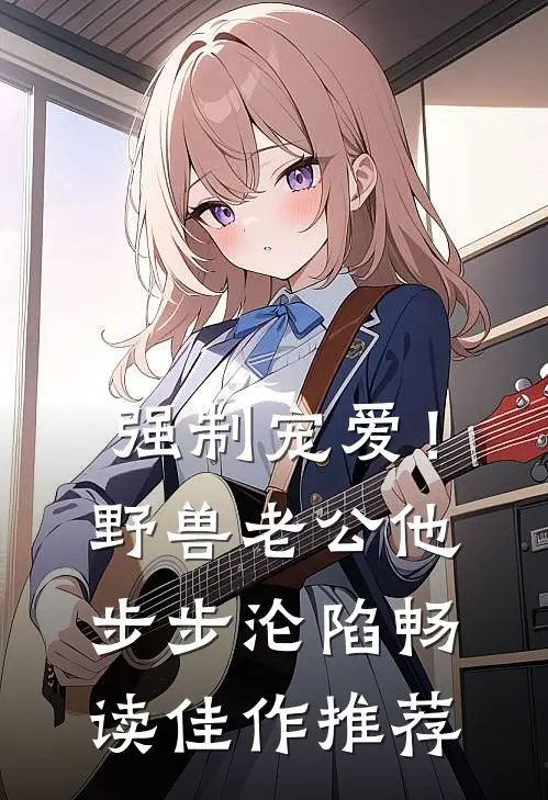 强制宠爱！野兽老公他步步沦陷畅读佳作推荐