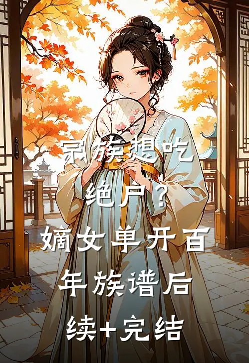 宗族想吃绝户？嫡女单开百年族谱后续+完结