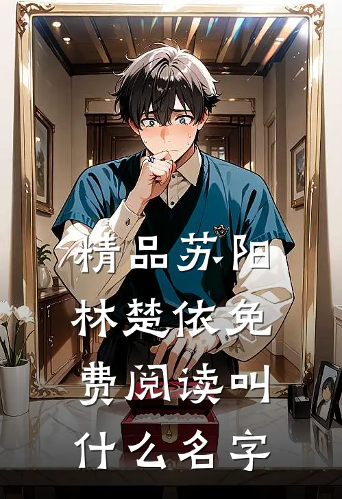 精品苏阳林楚依免费阅读叫什么名字