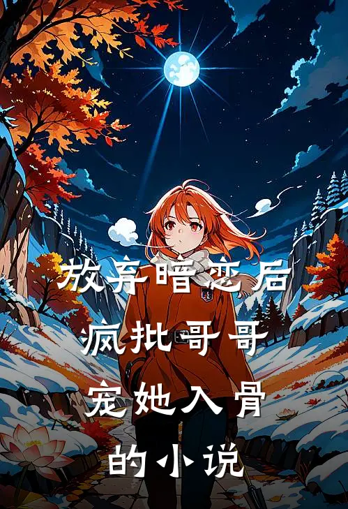 放弃暗恋后，疯批哥哥宠她入骨的小说