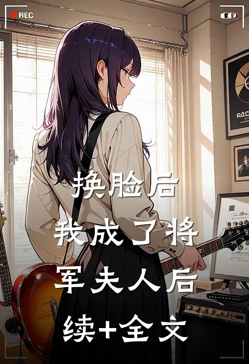 换脸后，我成了将军夫人后续+全文