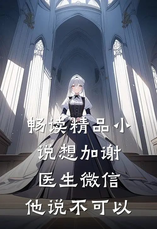 畅读精品小说想加谢医生微信，他说不可以