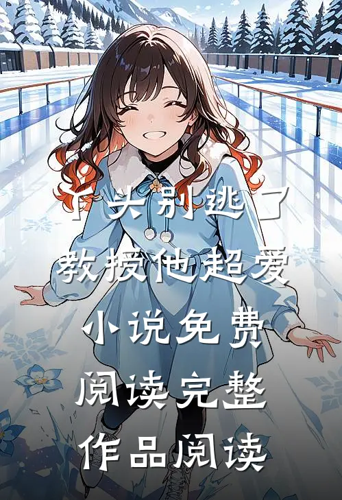 丫头别逃了教授他超爱小说免费阅读完整作品阅读