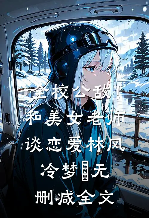 全校公敌！和美女老师谈恋爱林风冷梦娢无删减全文