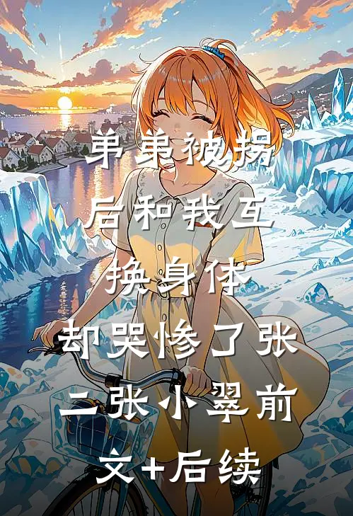 弟弟被拐后和我互换身体，却哭惨了张二张小翠前文+后续