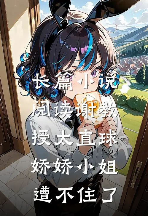 长篇小说阅读谢教授太直球，娇娇小姐遭不住了