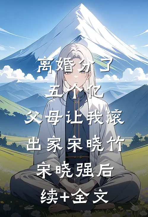 离婚分了五个亿，父母让我滚出家宋晓竹宋晓强后续+全文