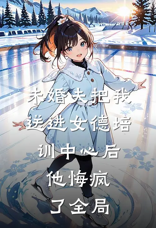 未婚夫把我送进女德培训中心后，他悔疯了全局
