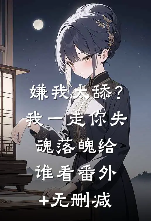 嫌我太舔？我一走你失魂落魄给谁看番外+无删减