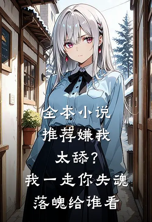 全本小说推荐嫌我太舔？我一走你失魂落魄给谁看