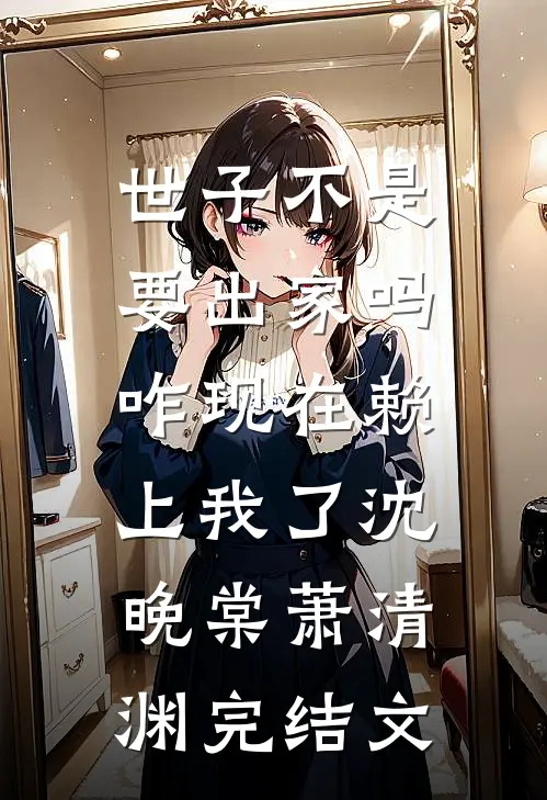 世子不是要出家吗，咋现在赖上我了沈晚棠萧清渊完结文