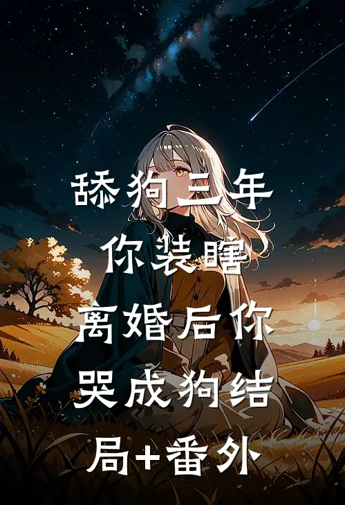 舔狗三年你装瞎，离婚后你哭成狗结局+番外