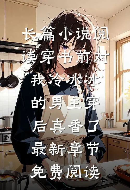 长篇小说阅读穿书前对我冷冰冰的男主穿后真香了最新章节免费阅读