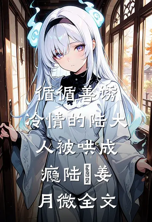 循循善诱，冷情的陆大人被哄成瘾陆璟姜月微全文