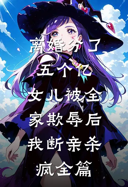 离婚分了五个亿，女儿被全家欺辱后，我断亲杀疯全篇