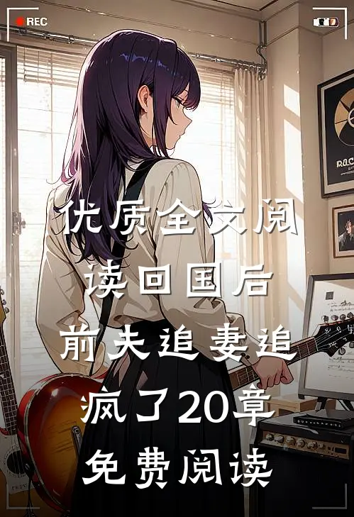 优质全文阅读回国后,前夫追妻追疯了20章免费阅读